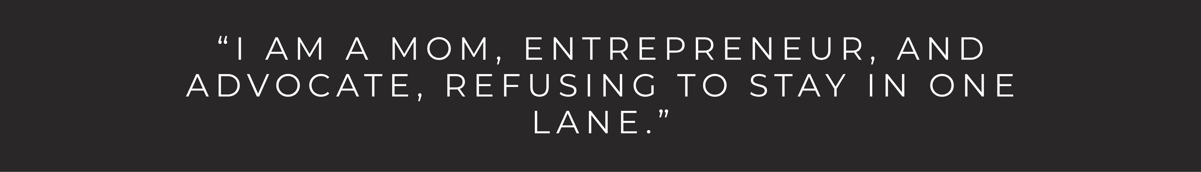 "I am a mom, entrepreneur, and advocate, refusing to stay in one lane."